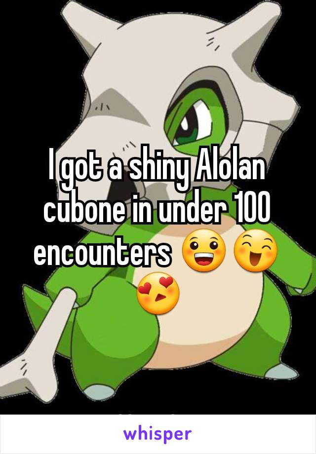 I got a shiny Alolan cubone in under 100 encounters ðŸ˜€ðŸ˜„ðŸ˜�