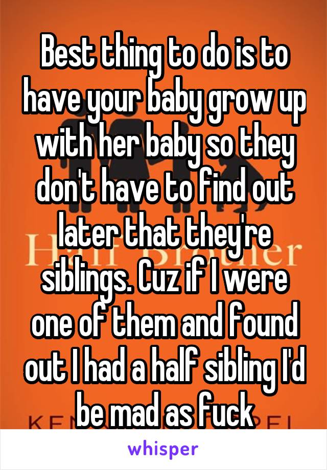 Best thing to do is to have your baby grow up with her baby so they don't have to find out later that they're siblings. Cuz if I were one of them and found out I had a half sibling I'd be mad as fuck