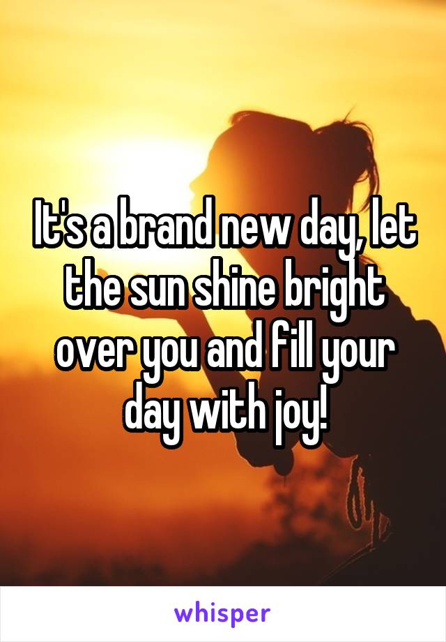 It's a brand new day, let the sun shine bright over you and fill your day with joy!