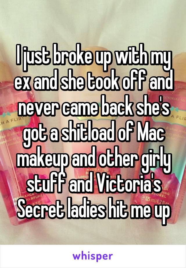 I just broke up with my ex and she took off and never came back she's got a shitload of Mac makeup and other girly stuff and Victoria's Secret ladies hit me up