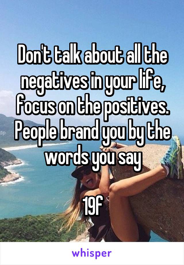 Don't talk about all the negatives in your life, focus on the positives. People brand you by the words you say

19f