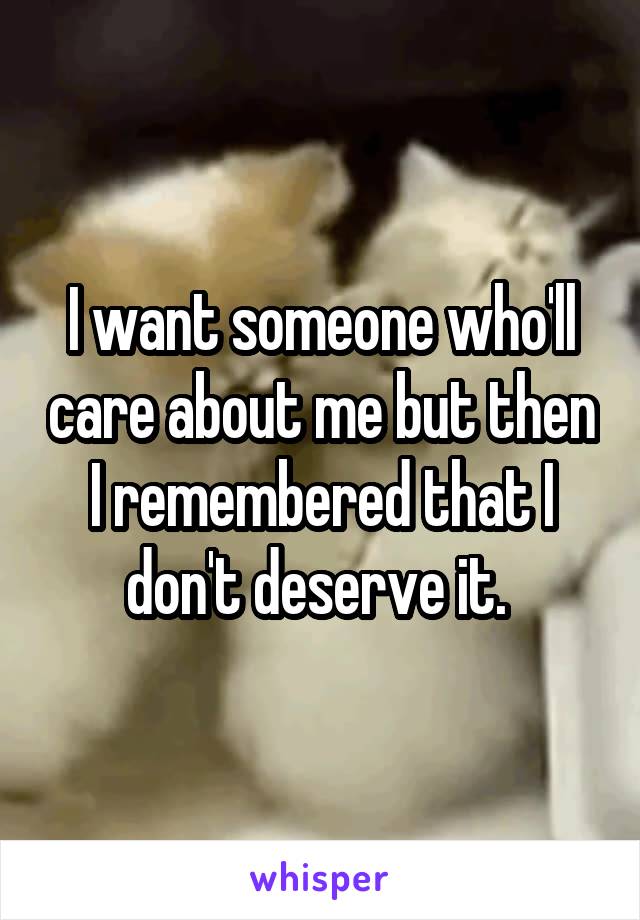 I want someone who'll care about me but then I remembered that I don't deserve it. 