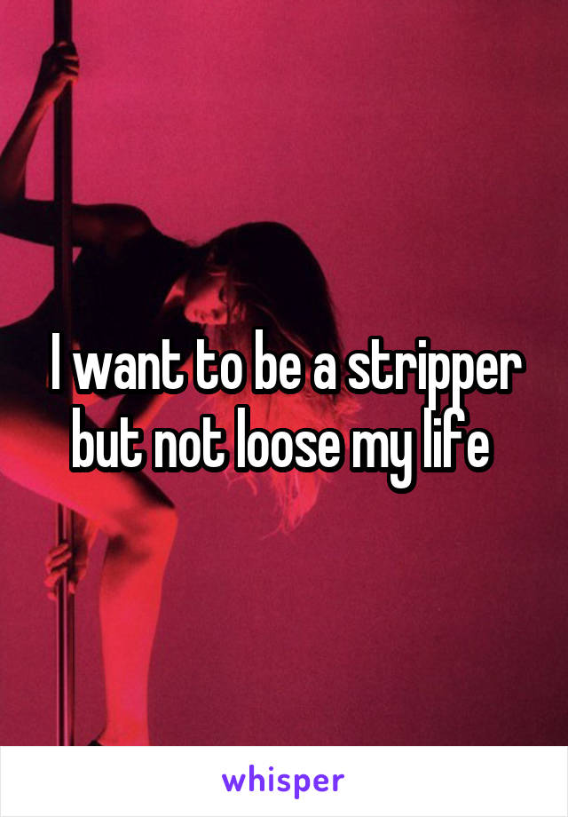 I want to be a stripper but not loose my life 