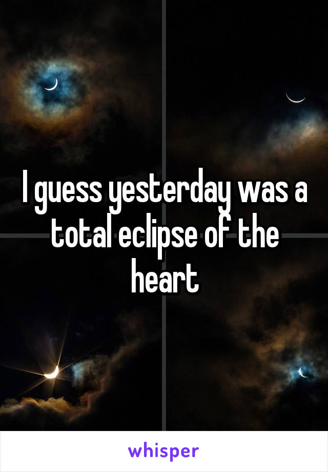 I guess yesterday was a total eclipse of the heart