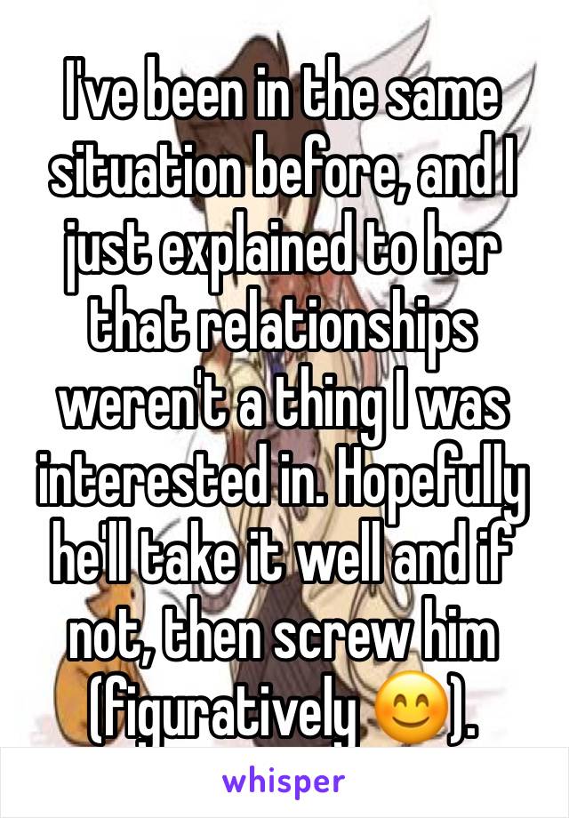 I've been in the same situation before, and I just explained to her that relationships weren't a thing I was interested in. Hopefully he'll take it well and if not, then screw him (figuratively 😊).