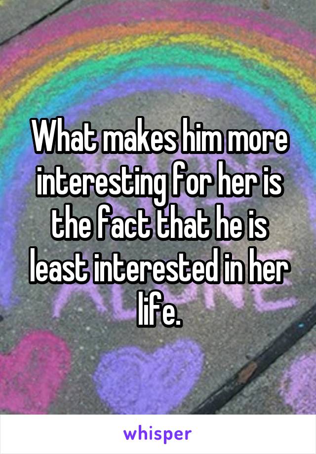 What makes him more interesting for her is the fact that he is least interested in her life.