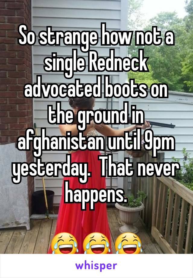 So strange how not a single Redneck advocated boots on the ground in afghanistan until 9pm yesterday.  That never happens.

😂😂😂