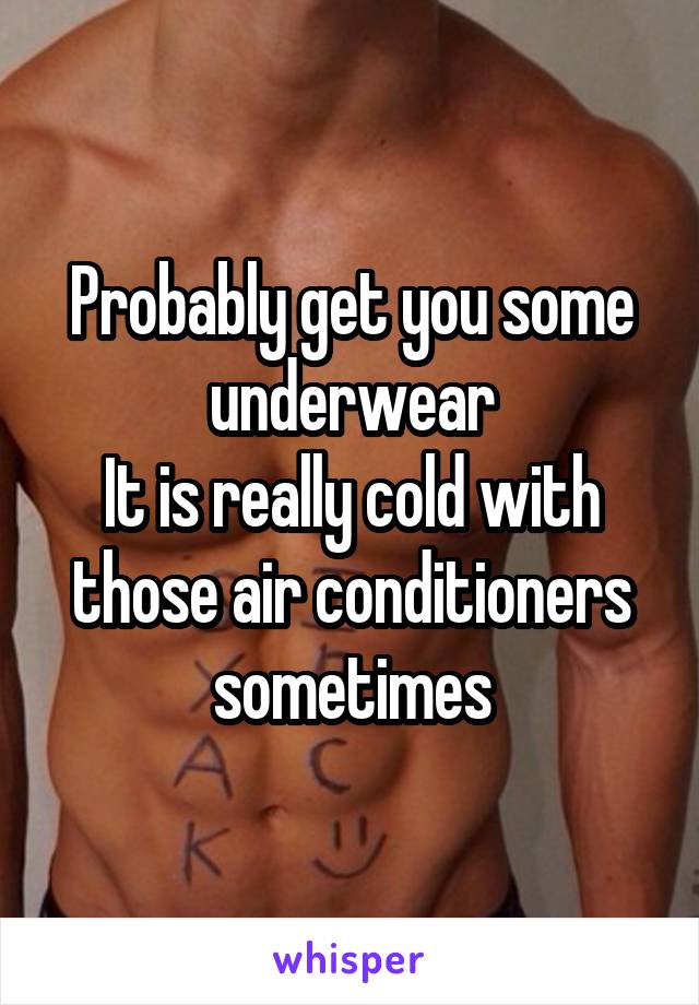 Probably get you some underwear
It is really cold with those air conditioners sometimes