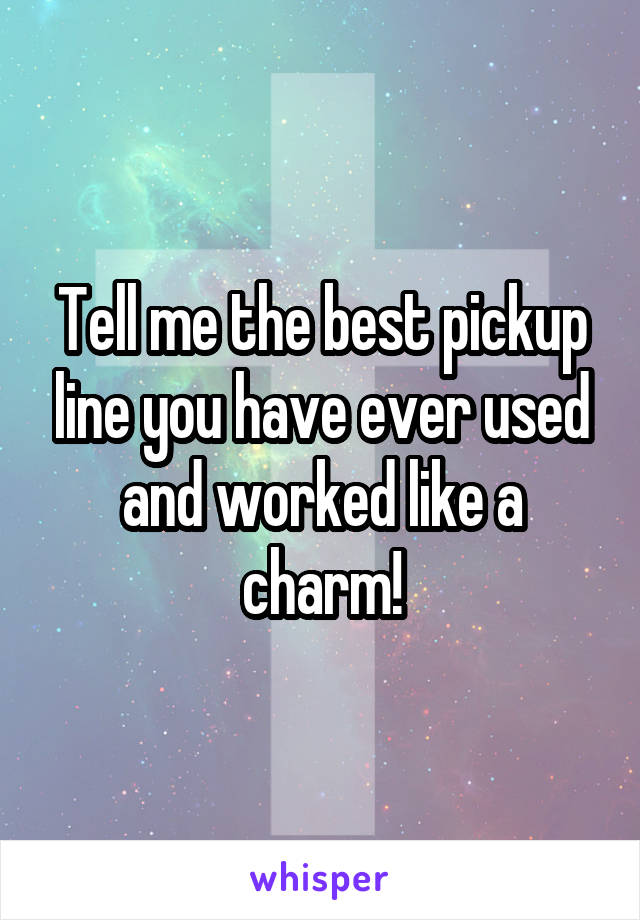 Tell me the best pickup line you have ever used and worked like a charm!