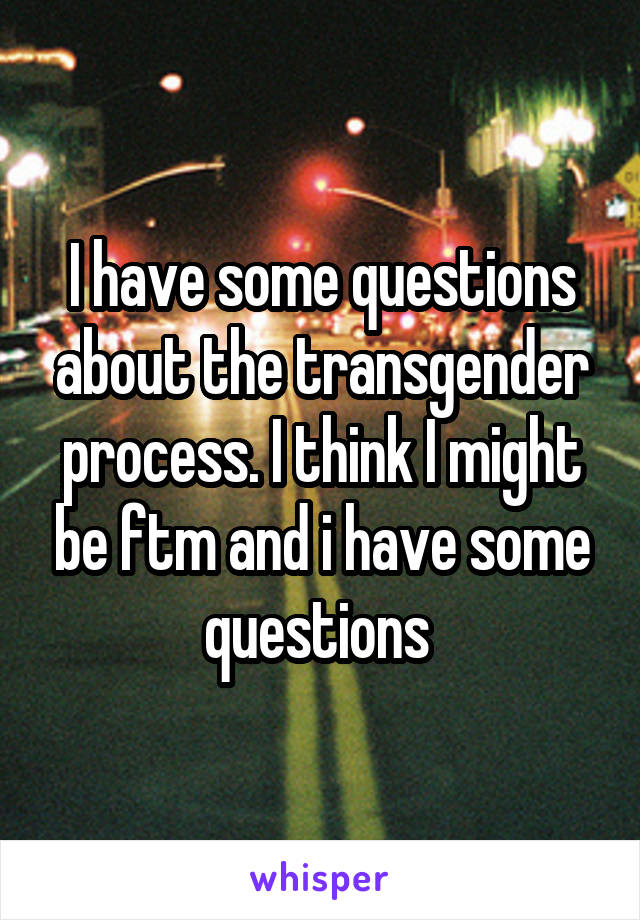 I have some questions about the transgender process. I think I might be ftm and i have some questions 