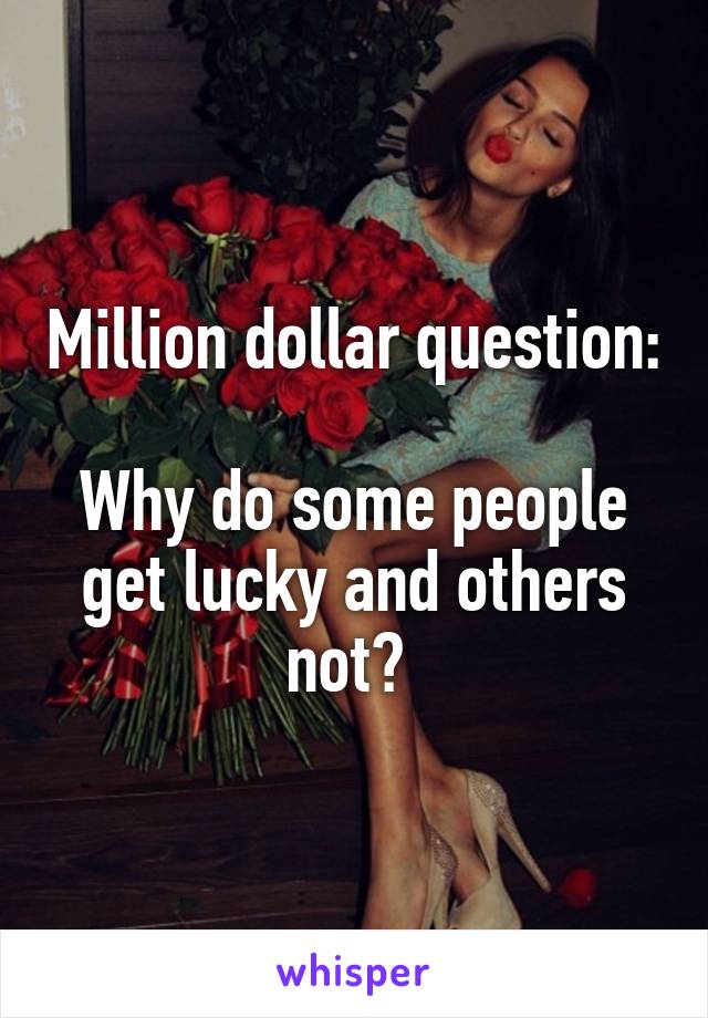 Million dollar question:

Why do some people get lucky and others not? 