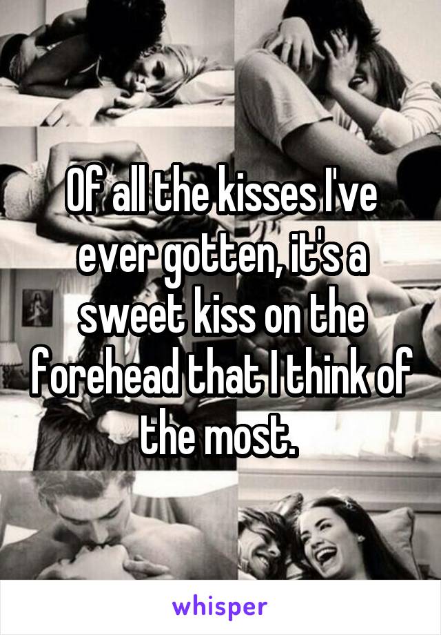 Of all the kisses I've ever gotten, it's a sweet kiss on the forehead that I think of the most. 