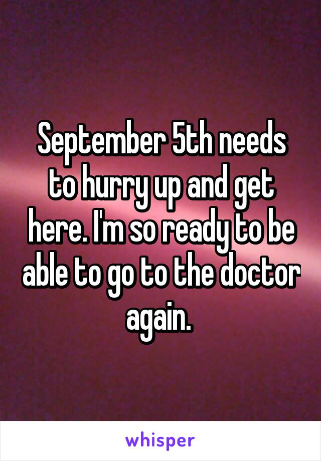 September 5th needs to hurry up and get here. I'm so ready to be able to go to the doctor again. 