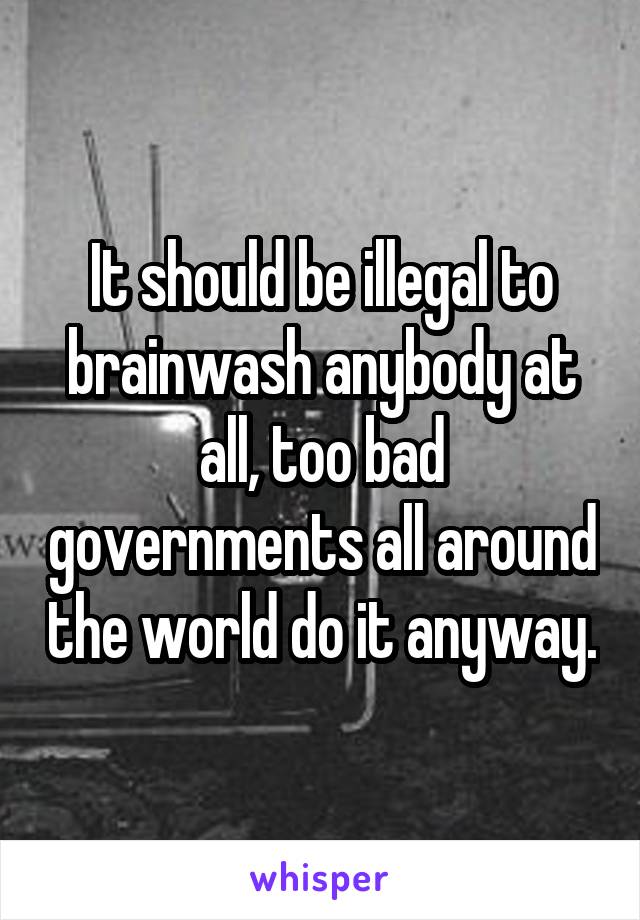 It should be illegal to brainwash anybody at all, too bad governments all around the world do it anyway.