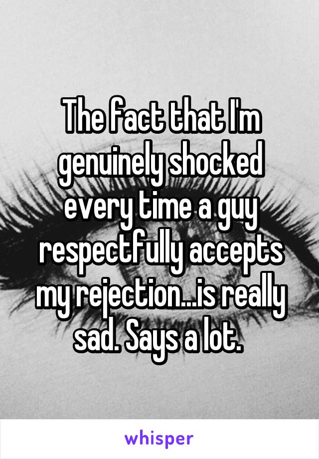 The fact that I'm genuinely shocked every time a guy respectfully accepts my rejection...is really sad. Says a lot. 