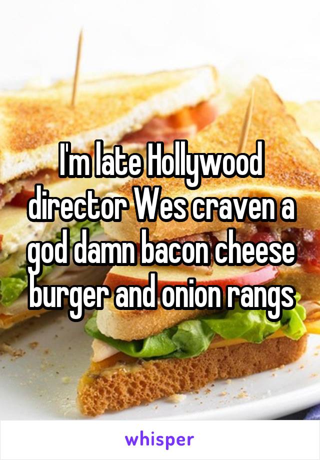 I'm late Hollywood director Wes craven a god damn bacon cheese burger and onion rangs