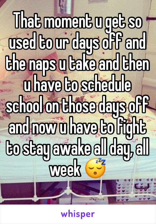 That moment u get so used to ur days off and the naps u take and then u have to schedule school on those days off and now u have to fight to stay awake all day, all week 😴