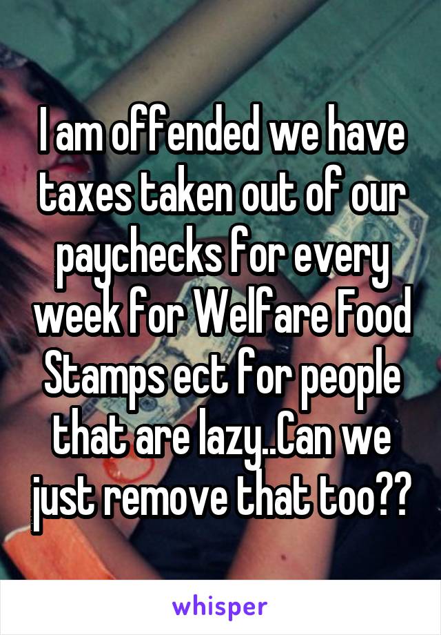 I am offended we have taxes taken out of our paychecks for every week for Welfare Food Stamps ect for people that are lazy..Can we just remove that too??