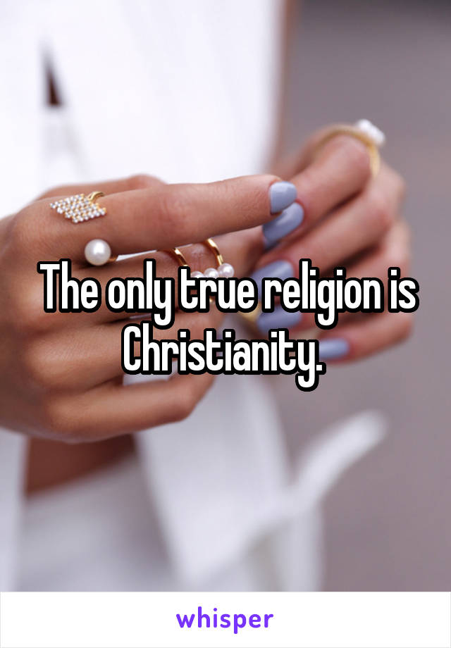 The only true religion is Christianity. 