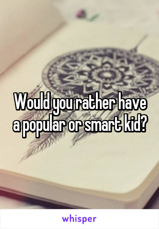 Would you rather have a popular or smart kid?