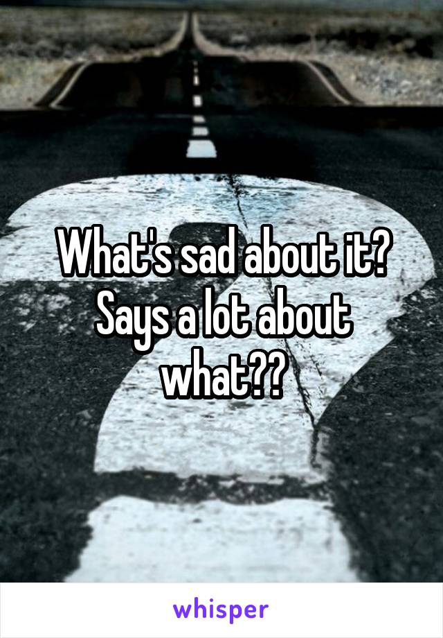 What's sad about it? Says a lot about what??