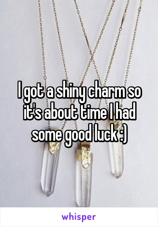 I got a shiny charm so it's about time I had some good luck :)