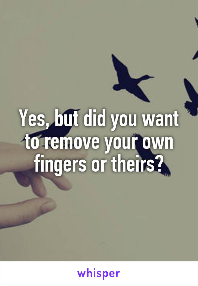 Yes, but did you want to remove your own fingers or theirs?