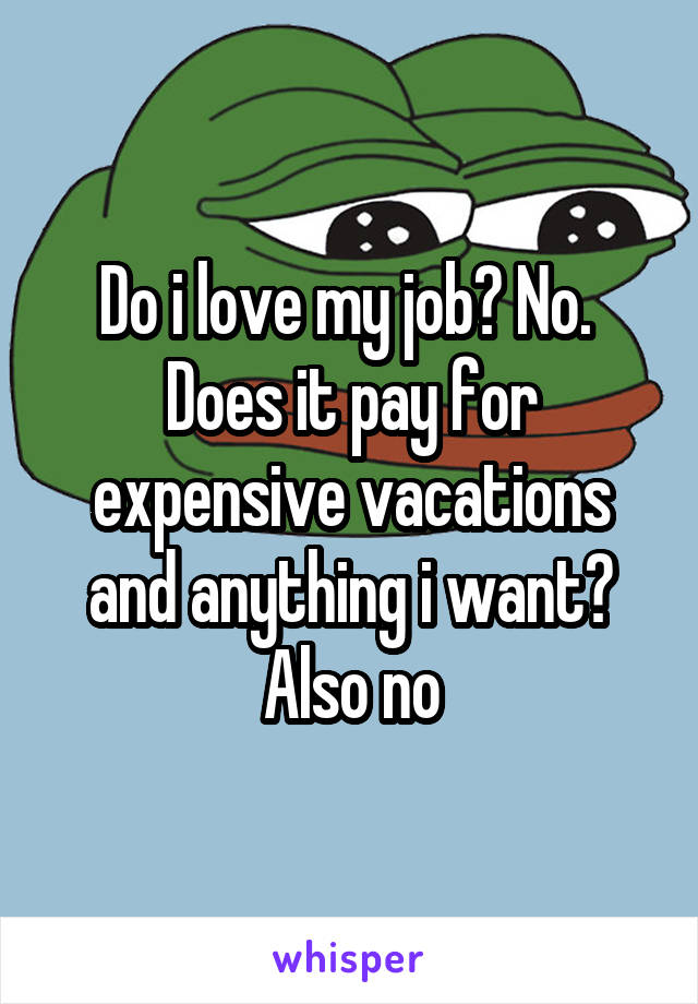 Do i love my job? No. 
Does it pay for expensive vacations and anything i want?
Also no