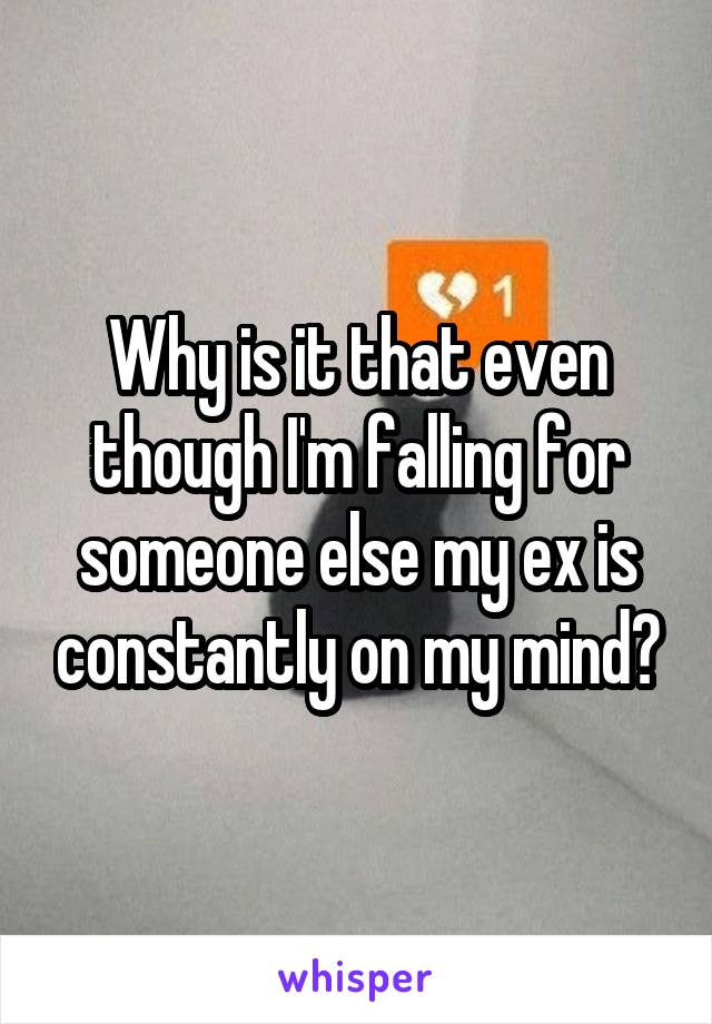 Why is it that even though I'm falling for someone else my ex is constantly on my mind?