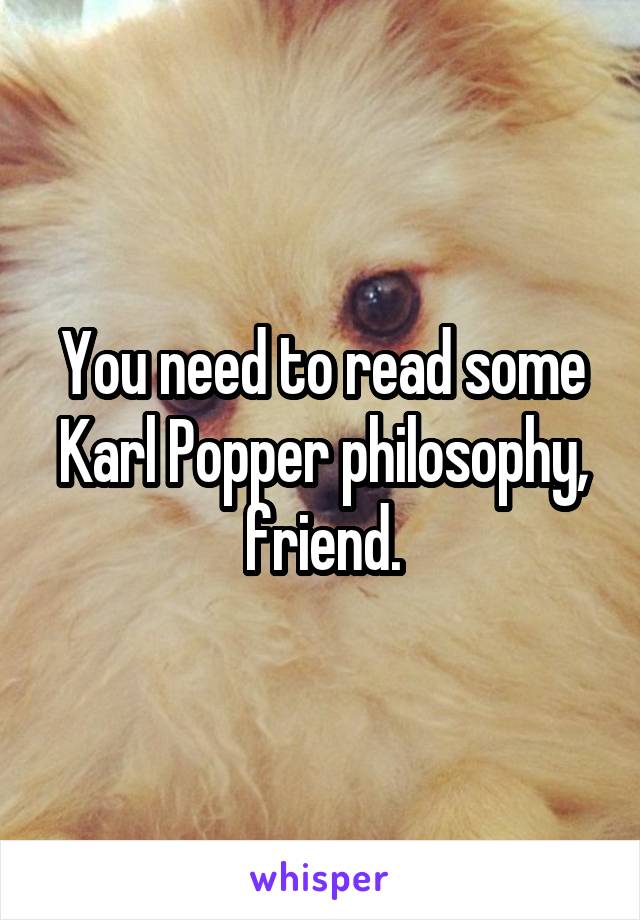You need to read some Karl Popper philosophy, friend.