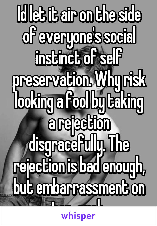 Id let it air on the side of everyone's social instinct of self preservation. Why risk looking a fool by taking a rejection disgracefully. The rejection is bad enough, but embarrassment on top, ouch.