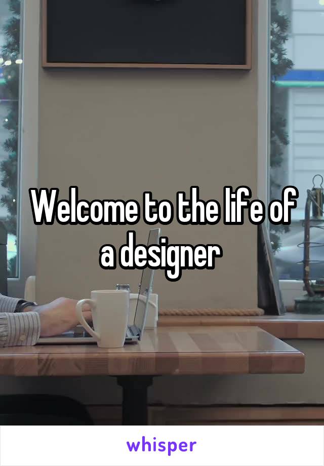 Welcome to the life of a designer 