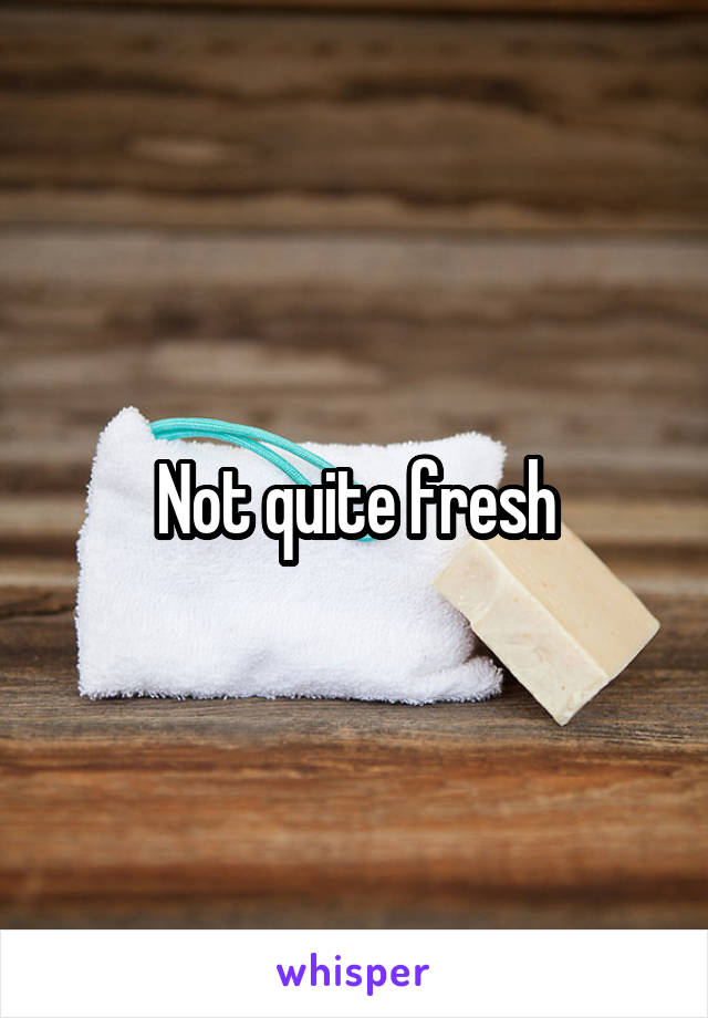 Not quite fresh