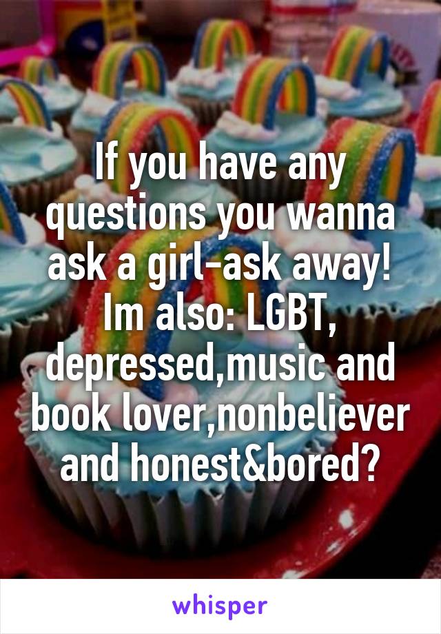 If you have any questions you wanna ask a girl-ask away!
Im also: LGBT, depressed,music and book lover,nonbeliever and honest&bored😅