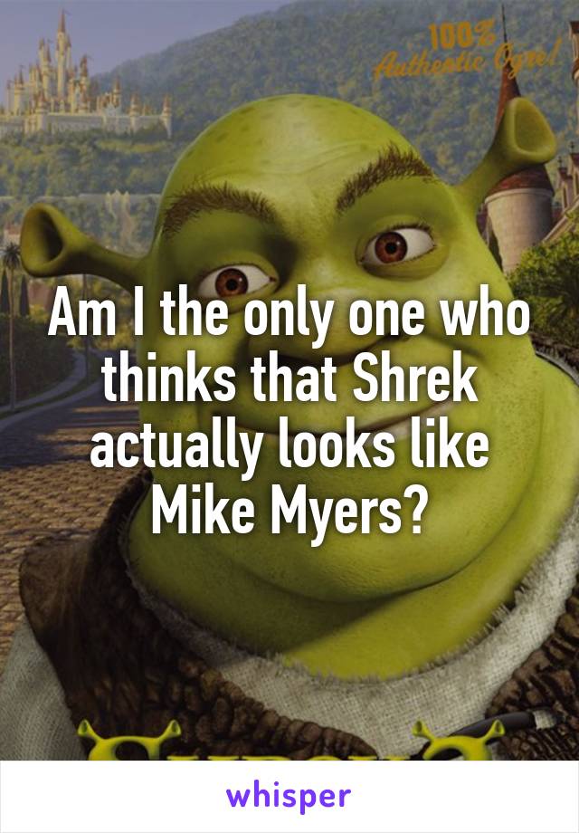 Am I the only one who thinks that Shrek actually looks like Mike Myers?