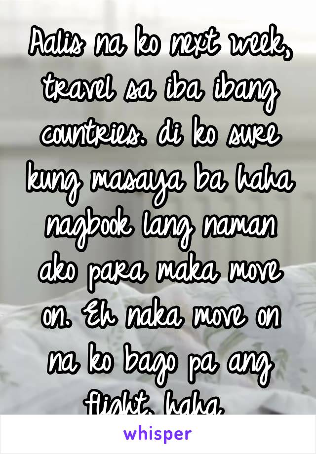 Aalis na ko next week, travel sa iba ibang countries. di ko sure kung masaya ba haha nagbook lang naman ako para maka move on. Eh naka move on na ko bago pa ang flight. haha 