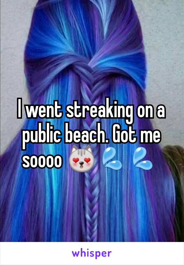 I went streaking on a public beach. Got me soooo 😻💦💦 