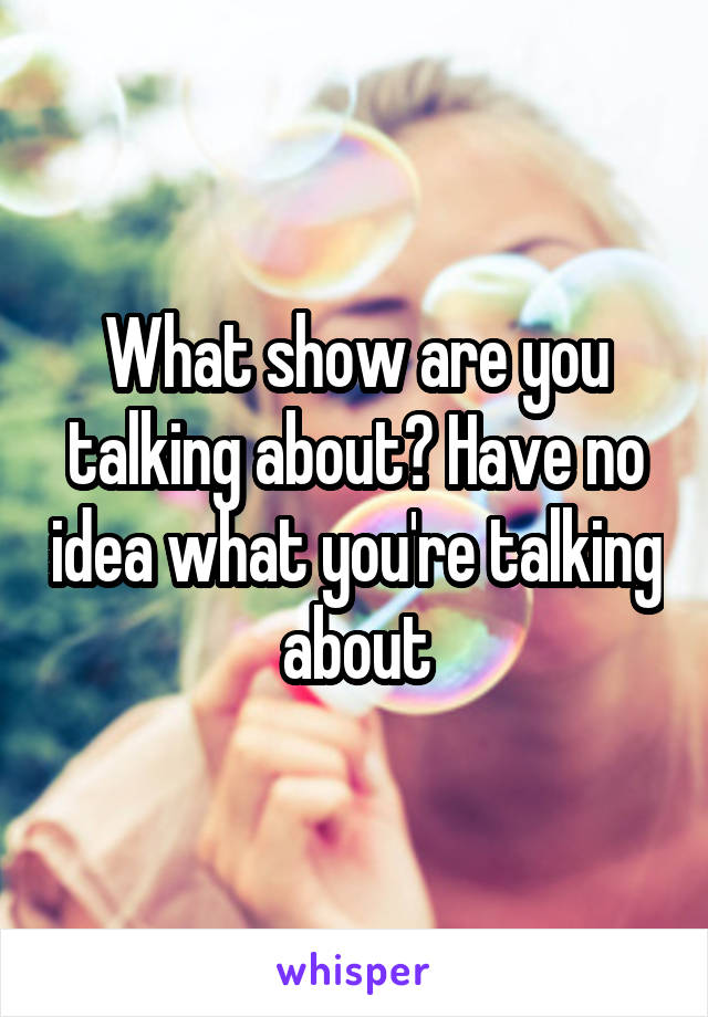 What show are you talking about? Have no idea what you're talking about