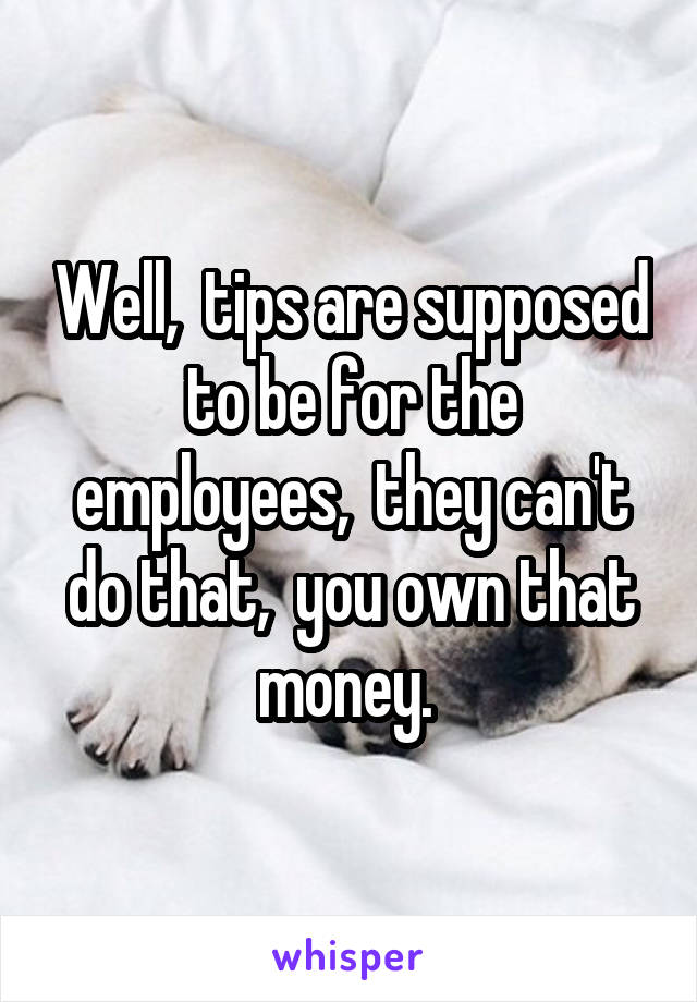 Well,  tips are supposed to be for the employees,  they can't do that,  you own that money. 