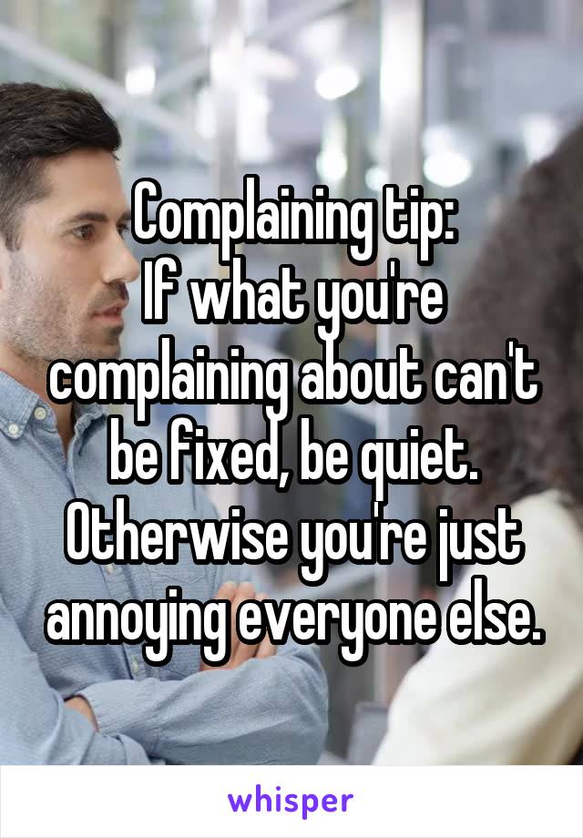 Complaining tip:
If what you're complaining about can't be fixed, be quiet. Otherwise you're just annoying everyone else.