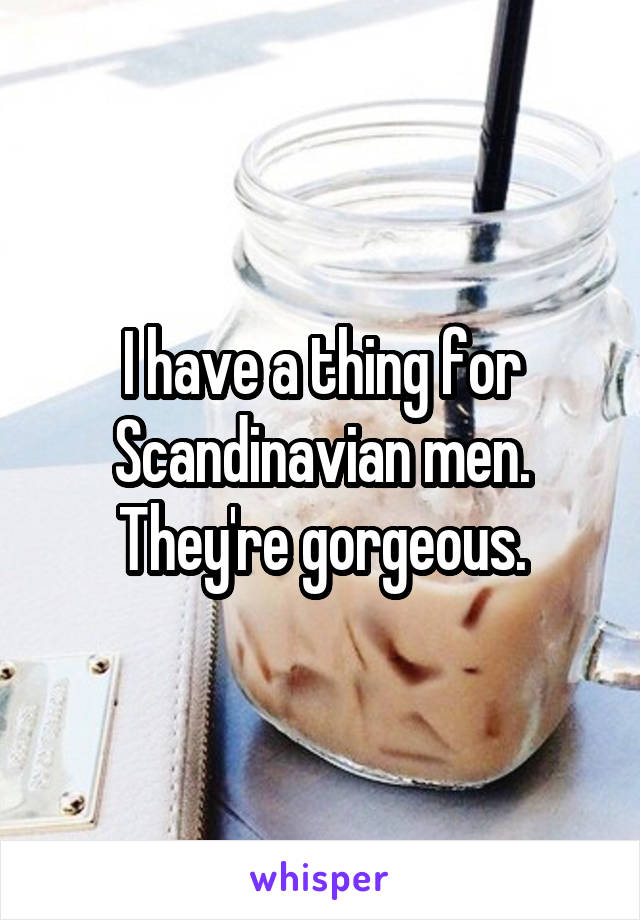 I have a thing for Scandinavian men. They're gorgeous.