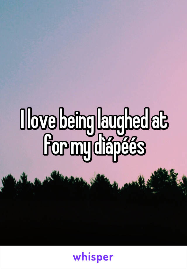 I love being laughed at for my dìápéés