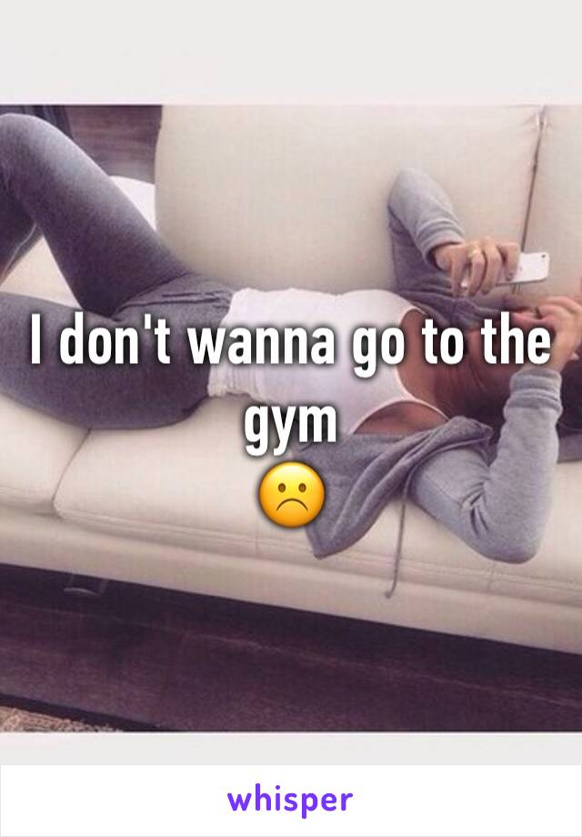 I don't wanna go to the gym 
☹️