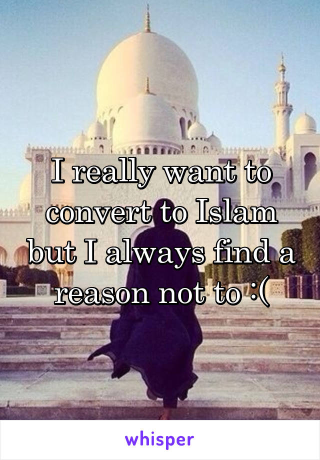 I really want to convert to Islam but I always find a reason not to :(