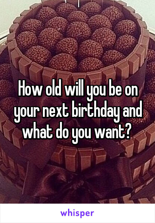 How old will you be on your next birthday and what do you want? 