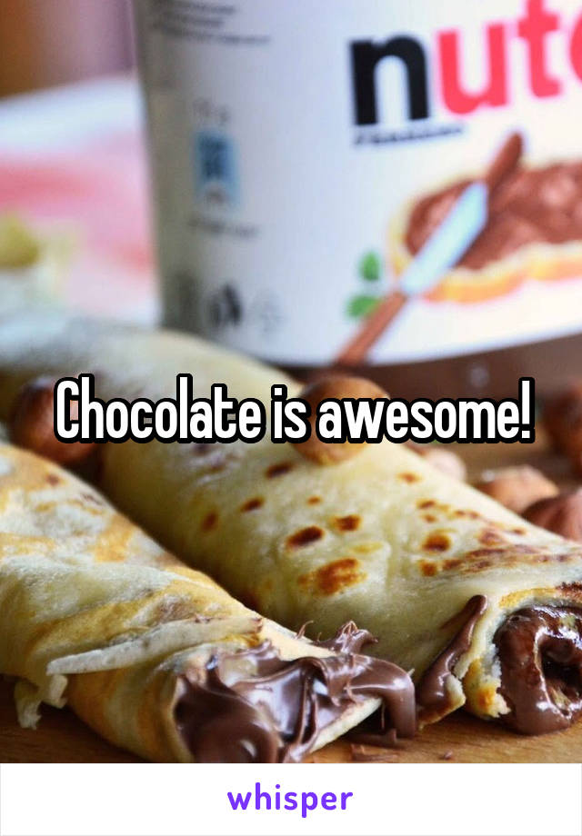 Chocolate is awesome!