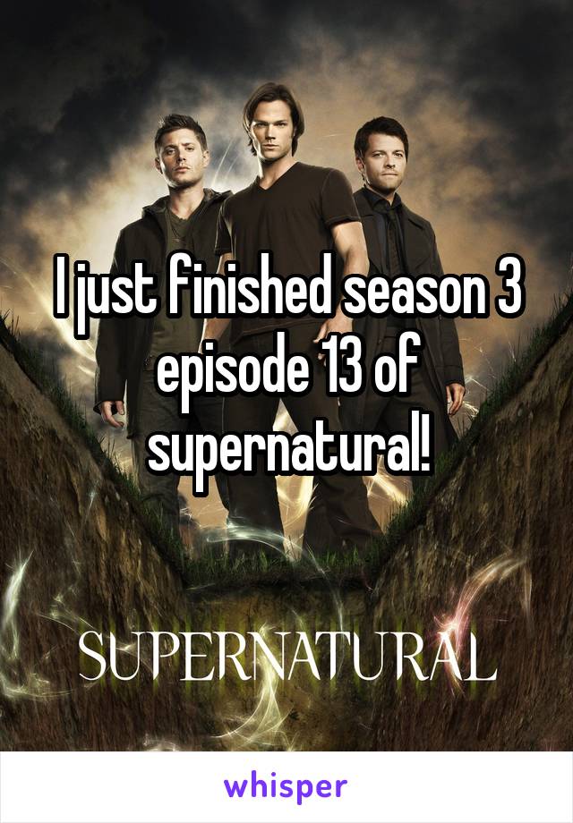 I just finished season 3 episode 13 of supernatural!
