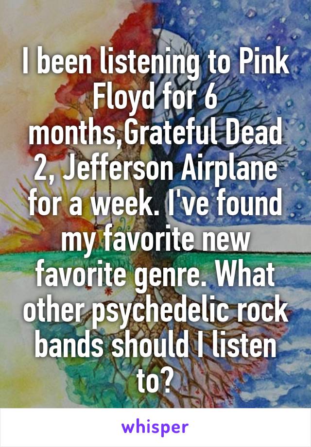 I been listening to Pink Floyd for 6 months,Grateful Dead 2, Jefferson Airplane for a week. I've found my favorite new favorite genre. What other psychedelic rock bands should I listen to?