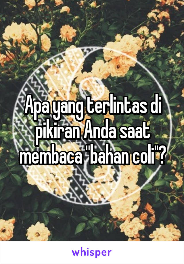 Apa yang terlintas di pikiran Anda saat membaca "bahan coli"?