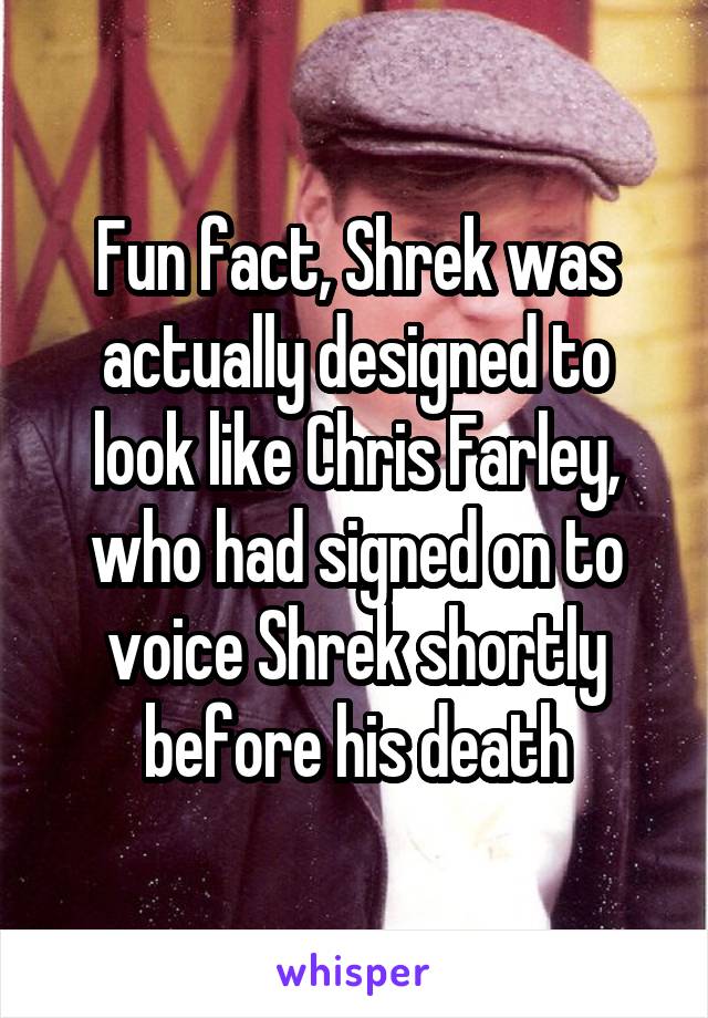 Fun fact, Shrek was actually designed to look like Chris Farley, who had signed on to voice Shrek shortly before his death